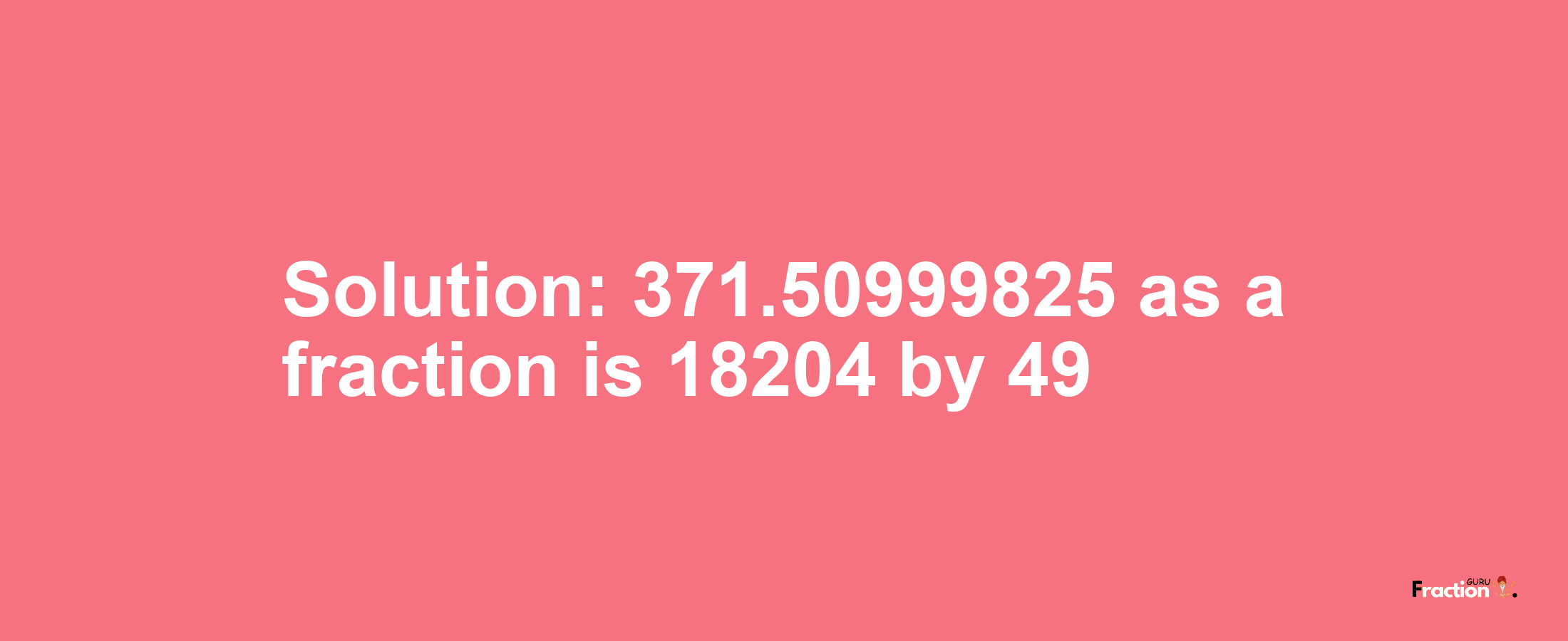 Solution:371.50999825 as a fraction is 18204/49